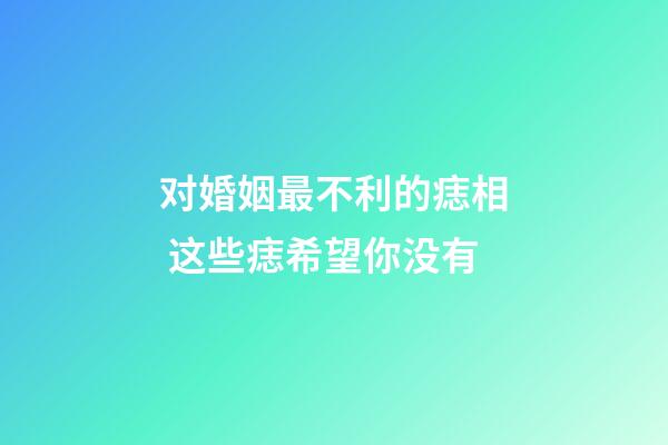 对婚姻最不利的痣相 这些痣希望你没有